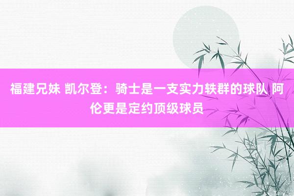 福建兄妹 凯尔登：骑士是一支实力轶群的球队 阿伦更是定约顶级球员