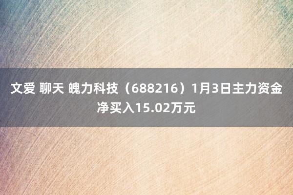 文爱 聊天 魄力科技（688216）1月3日主力资金净买入15.02万元