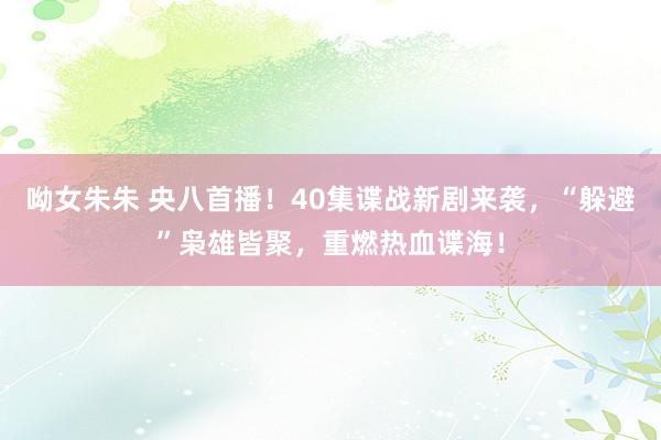 呦女朱朱 央八首播！40集谍战新剧来袭，“躲避”枭雄皆聚，重燃热血谍海！