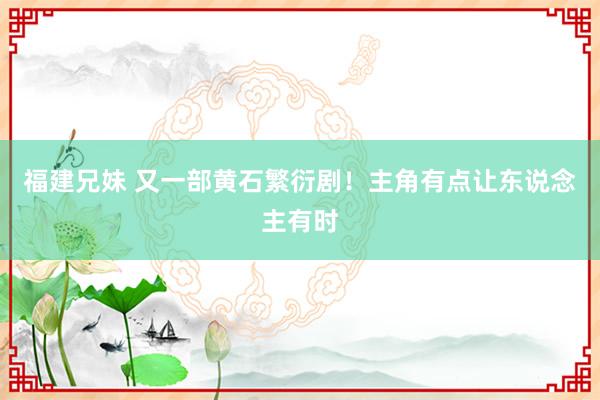福建兄妹 又一部黄石繁衍剧！主角有点让东说念主有时