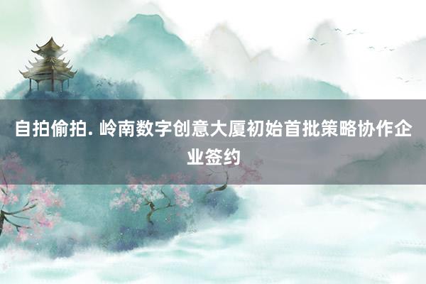 自拍偷拍. 岭南数字创意大厦初始首批策略协作企业签约