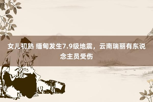 女儿初熟 缅甸发生7.9级地震，云南瑞丽有东说念主员受伤