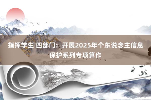 指挥学生 四部门：开展2025年个东说念主信息保护系列专项算作
