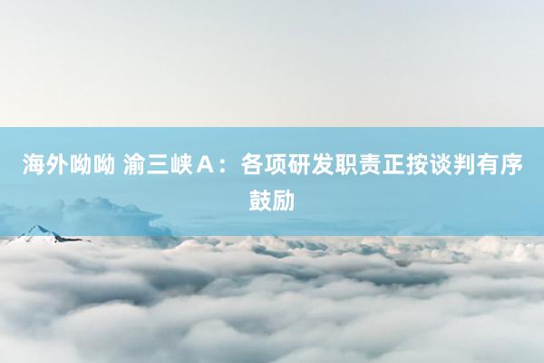 海外呦呦 渝三峡Ａ：各项研发职责正按谈判有序鼓励