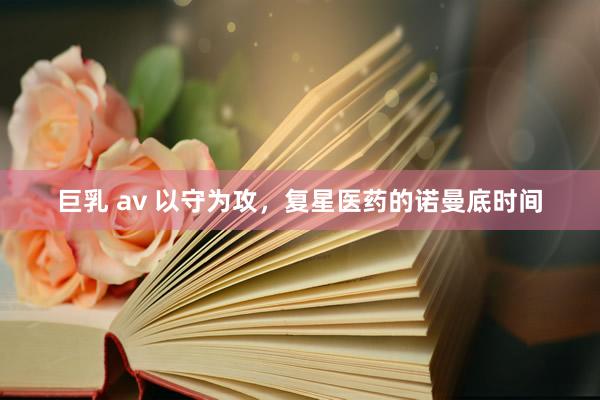 巨乳 av 以守为攻，复星医药的诺曼底时间