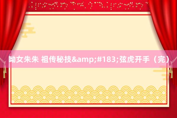 呦女朱朱 祖传秘技&#183;弦虎开手（完）
