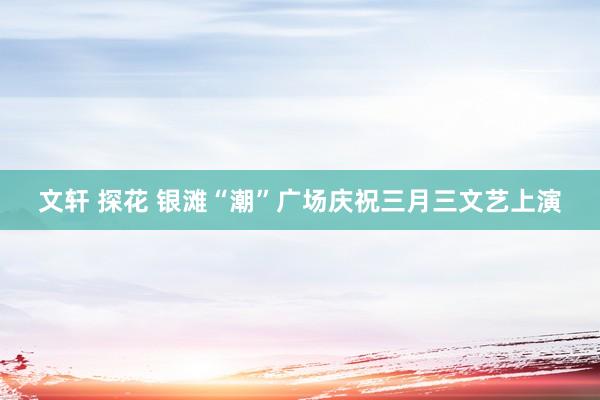 文轩 探花 银滩“潮”广场庆祝三月三文艺上演