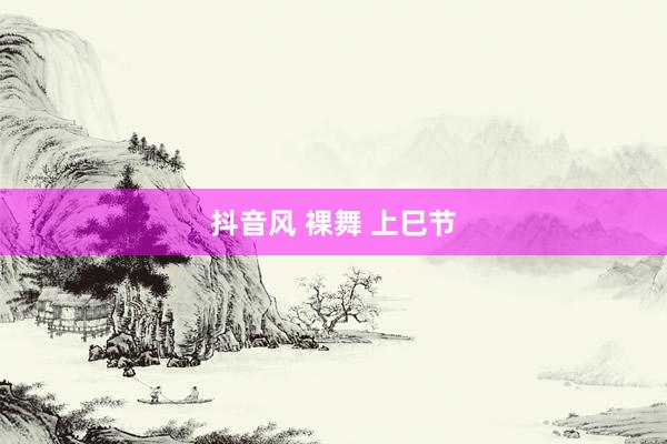 抖音风 裸舞 上巳节