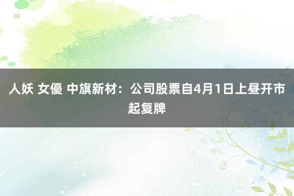 人妖 女優 中旗新材：公司股票自4月1日上昼开市起复牌