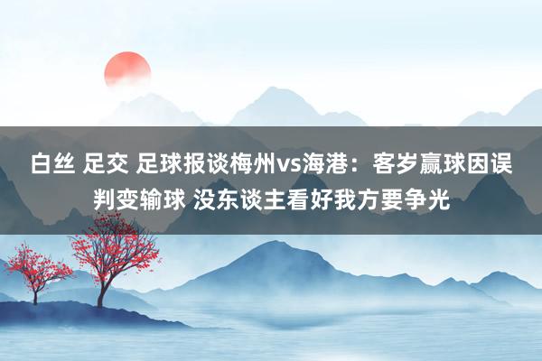 白丝 足交 足球报谈梅州vs海港：客岁赢球因误判变输球 没东谈主看好我方要争光