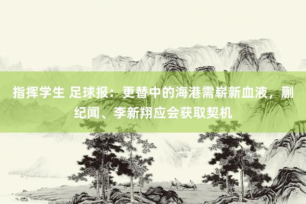 指挥学生 足球报：更替中的海港需崭新血液，蒯纪闻、李新翔应会获取契机
