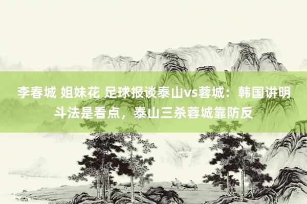 李春城 姐妹花 足球报谈泰山vs蓉城：韩国讲明斗法是看点，泰山三杀蓉城靠防反