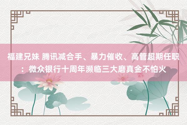 福建兄妹 腾讯减合手、暴力催收、高管超期任职：微众银行十周年濒临三大磨真金不怕火