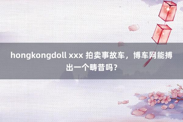 hongkongdoll xxx 拍卖事故车，博车网能搏出一个畴昔吗？
