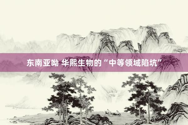 东南亚呦 华熙生物的“中等领域陷坑”