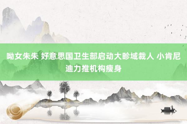 呦女朱朱 好意思国卫生部启动大畛域裁人 小肯尼迪力推机构瘦身