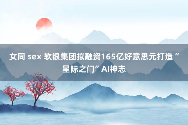 女同 sex 软银集团拟融资165亿好意思元打造“星际之门”AI神志