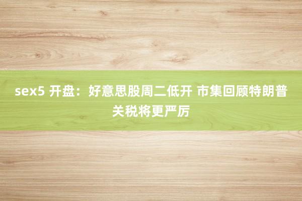 sex5 开盘：好意思股周二低开 市集回顾特朗普关税将更严厉