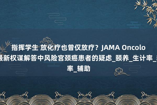 指挥学生 放化疗也曾仅放疗？JAMA Oncology最新权谋解答中风险宫颈癌患者的疑虑_颐养_生计率_辅助
