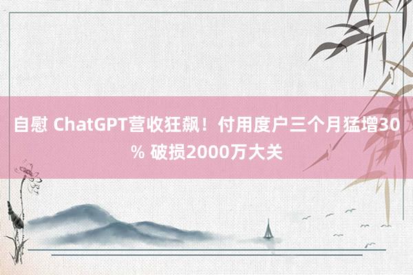 自慰 ChatGPT营收狂飙！付用度户三个月猛增30% 破损2000万大关