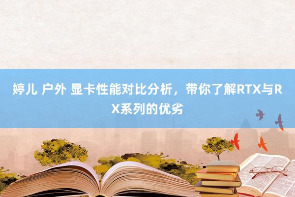 婷儿 户外 显卡性能对比分析，带你了解RTX与RX系列的优劣