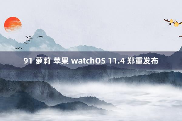 91 萝莉 苹果 watchOS 11.4 郑重发布