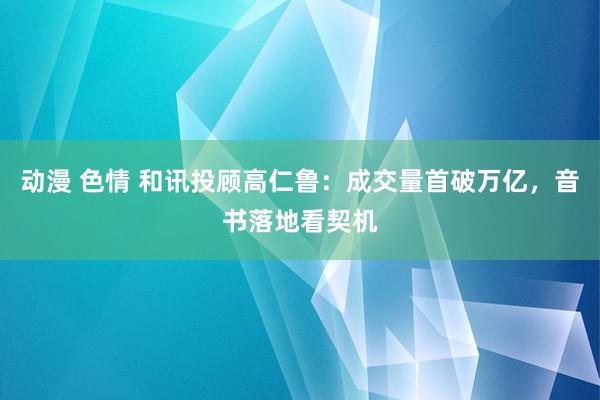 动漫 色情 和讯投顾高仁鲁：成交量首破万亿，音书落地看契机
