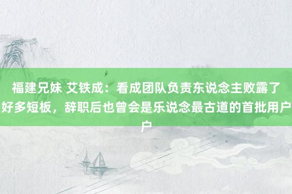 福建兄妹 艾铁成：看成团队负责东说念主败露了好多短板，辞职后也曾会是乐说念最古道的首批用户