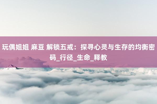玩偶姐姐 麻豆 解锁五戒：探寻心灵与生存的均衡密码_行径_生命_释教