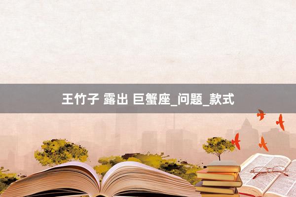 王竹子 露出 巨蟹座_问题_款式
