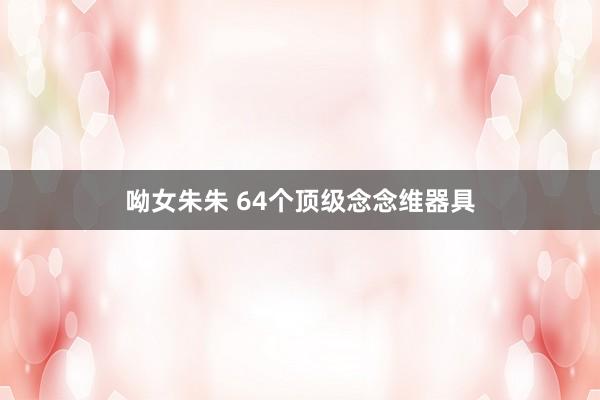 呦女朱朱 64个顶级念念维器具