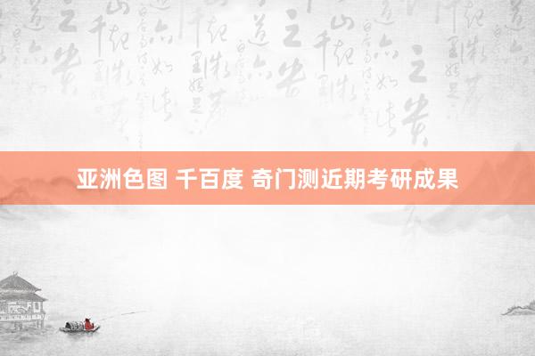 亚洲色图 千百度 奇门测近期考研成果