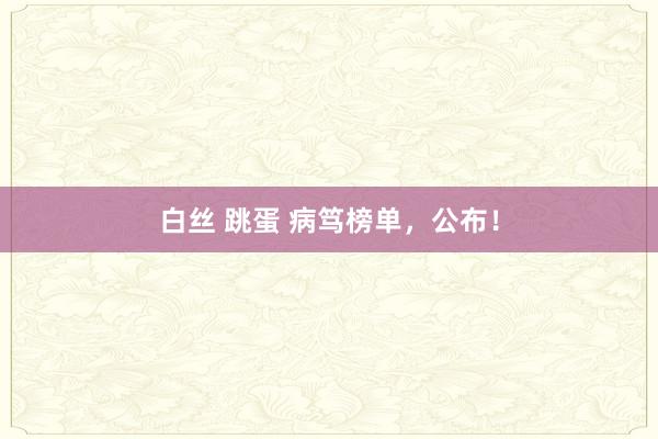 白丝 跳蛋 病笃榜单，公布！