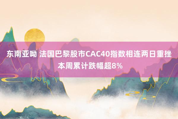 东南亚呦 法国巴黎股市CAC40指数相连两日重挫 本周累计跌幅超8%