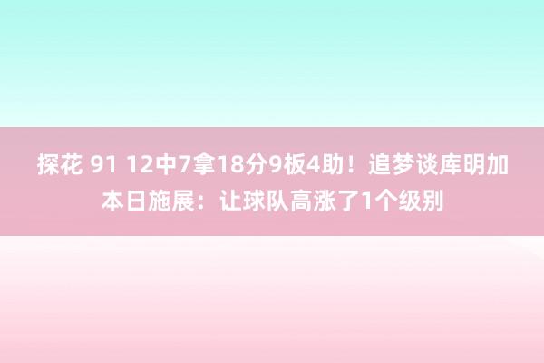 探花 91 12中7拿18分9板4助！追梦谈库明加本日施展：让球队高涨了1个级别
