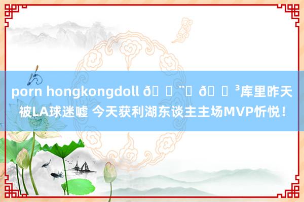 porn hongkongdoll 👨‍🍳库里昨天被LA球迷嘘 今天获利湖东谈主主场MVP忻悦！