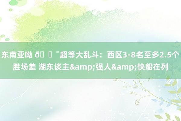 东南亚呦 🚨超等大乱斗：西区3-8名至多2.5个胜场差 湖东谈主&强人&快船在列