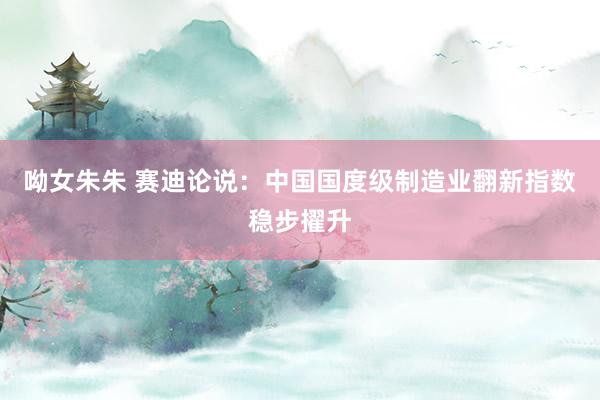 呦女朱朱 赛迪论说：中国国度级制造业翻新指数稳步擢升