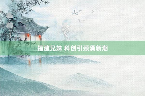 福建兄妹 科创引颈涌新潮
