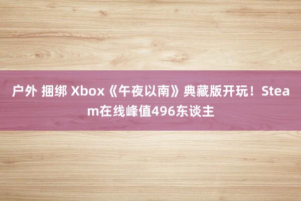 户外 捆绑 Xbox《午夜以南》典藏版开玩！Steam在线峰值496东谈主