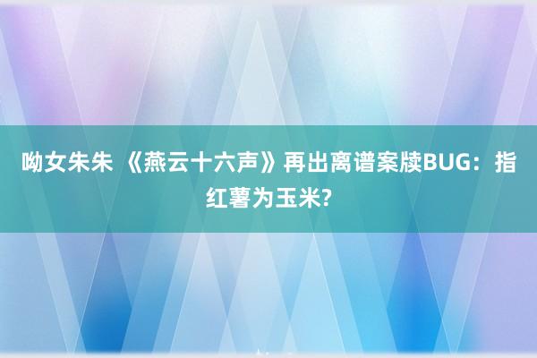 呦女朱朱 《燕云十六声》再出离谱案牍BUG：指红薯为玉米?