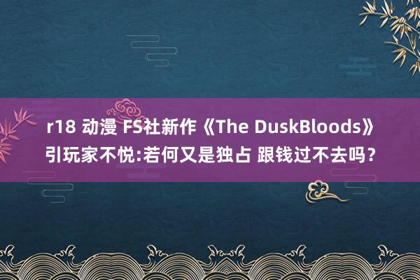 r18 动漫 FS社新作《The DuskBloods》引玩家不悦:若何又是独占 跟钱过不去吗？
