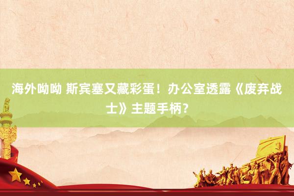 海外呦呦 斯宾塞又藏彩蛋！办公室透露《废弃战士》主题手柄？