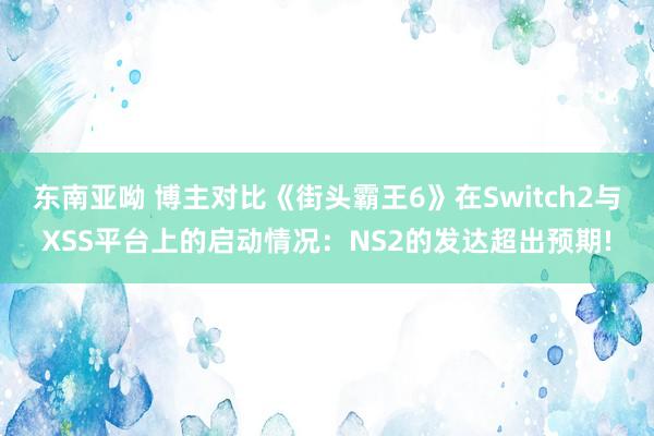 东南亚呦 博主对比《街头霸王6》在Switch2与XSS平台上的启动情况：NS2的发达超出预期!