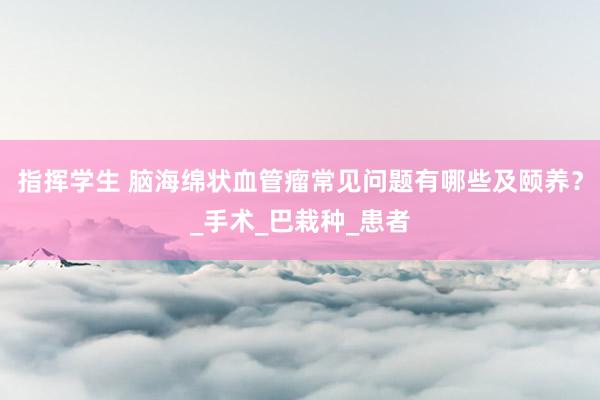 指挥学生 脑海绵状血管瘤常见问题有哪些及颐养？_手术_巴栽种_患者