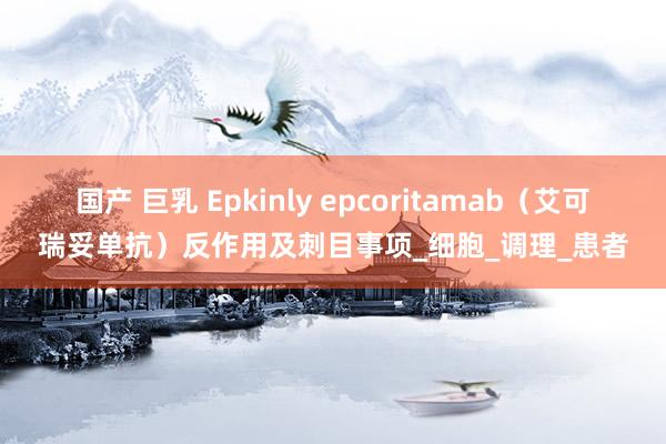 国产 巨乳 Epkinly epcoritamab（艾可瑞妥单抗）反作用及刺目事项_细胞_调理_患者