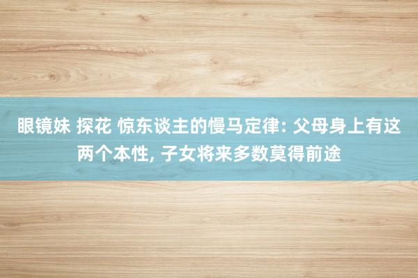 眼镜妹 探花 惊东谈主的慢马定律: 父母身上有这两个本性， 子女将来多数莫得前途