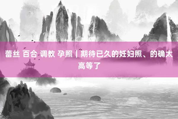 蕾丝 百合 调教 孕照｜期待已久的妊妇照、的确太高等了