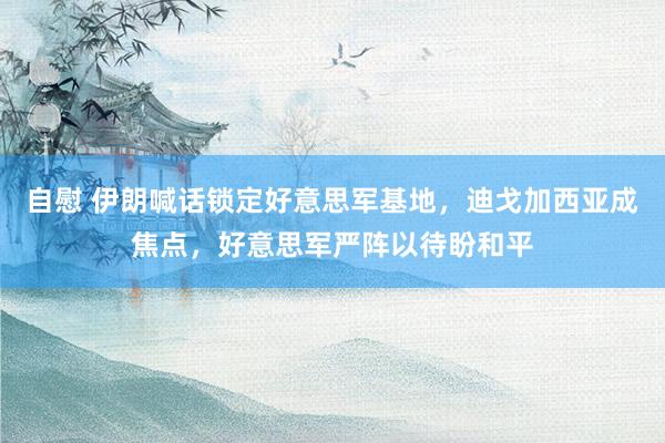 自慰 伊朗喊话锁定好意思军基地，迪戈加西亚成焦点，好意思军严阵以待盼和平