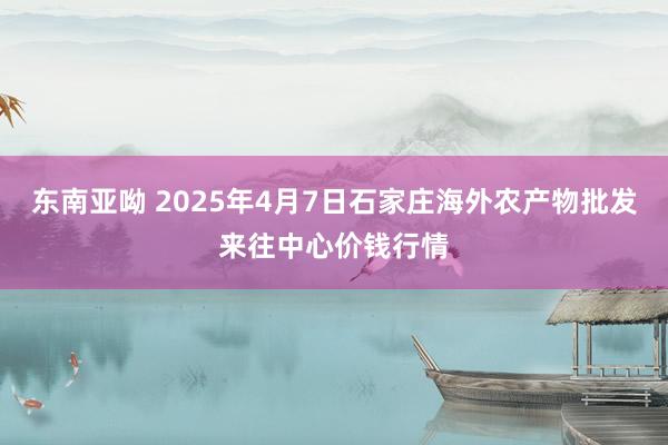 东南亚呦 2025年4月7日石家庄海外农产物批发来往中心价钱行情